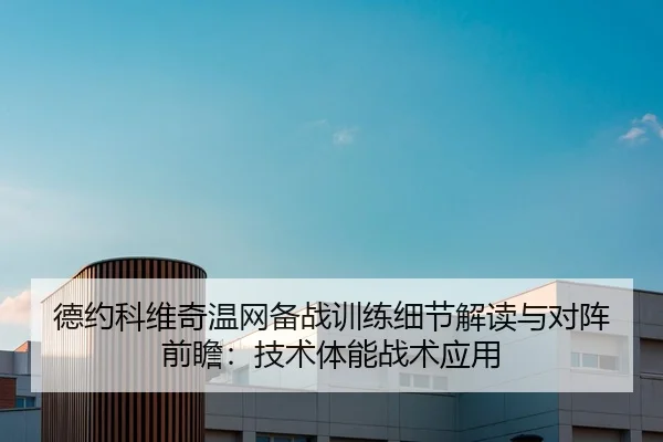 德约科维奇温网备战训练细节解读与对阵前瞻：技术体能战术应用