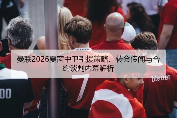 曼联2026夏窗中卫引援策略、转会传闻与合约谈判内幕解析